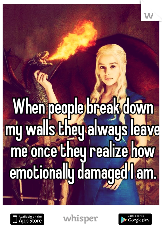 When people break down my walls they always leave me once they realize how emotionally damaged I am.