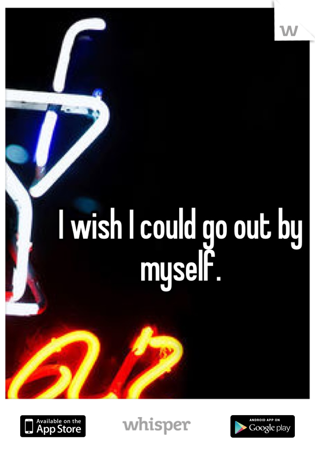 I wish I could go out by myself. 