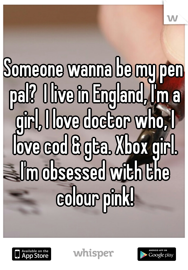 Someone wanna be my pen pal?
I live in England, I'm a girl, I love doctor who, I love cod & gta. Xbox girl. I'm obsessed with the colour pink!