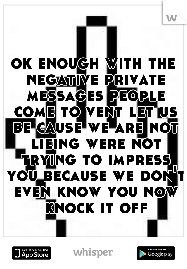 ok enough with the negative private messages people come to vent let us be cause we are not lieing were not trying to impress you because we don't even know you now knock it off