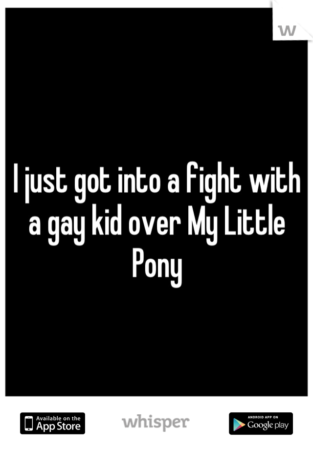 I just got into a fight with a gay kid over My Little Pony