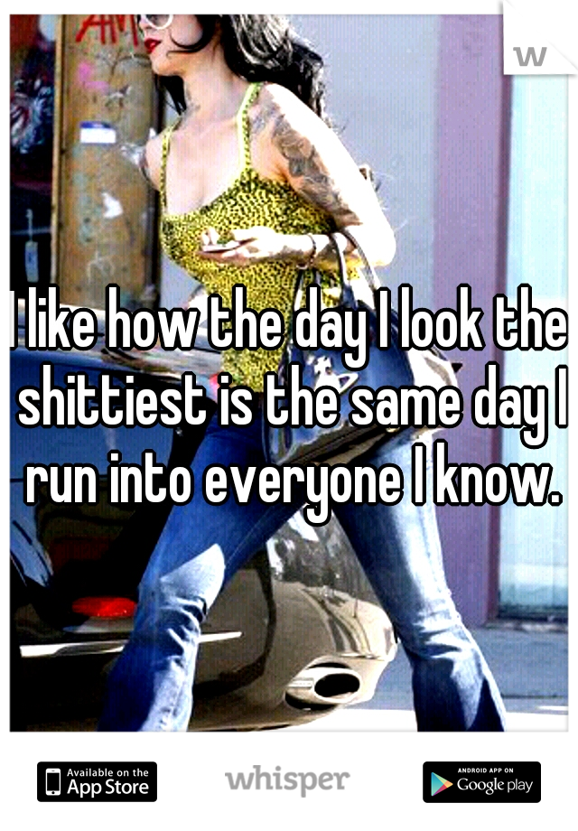 I like how the day I look the shittiest is the same day I run into everyone I know.
