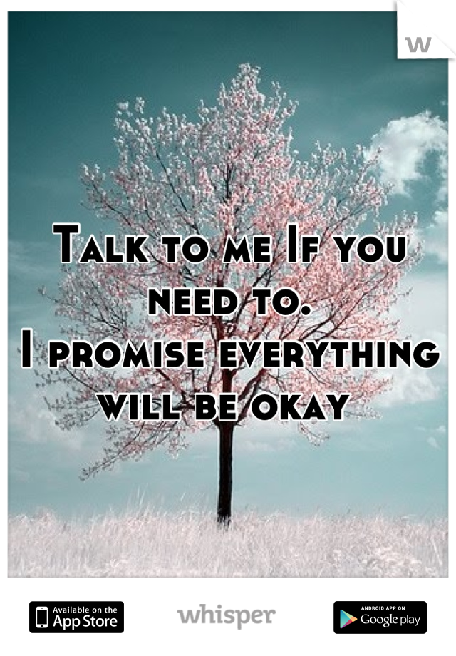 Talk to me If you need to. 
I promise everything will be okay 