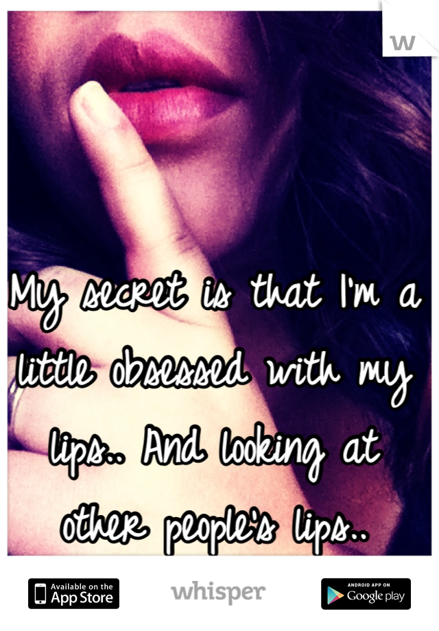 My secret is that I'm a little obsessed with my lips.. And looking at other people's lips..