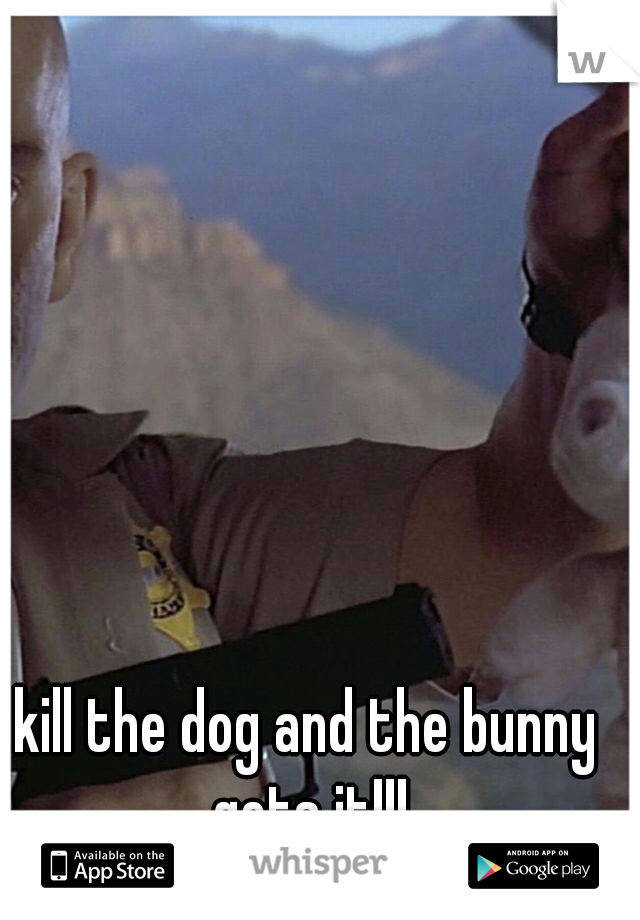 kill the dog and the bunny gets it!!!