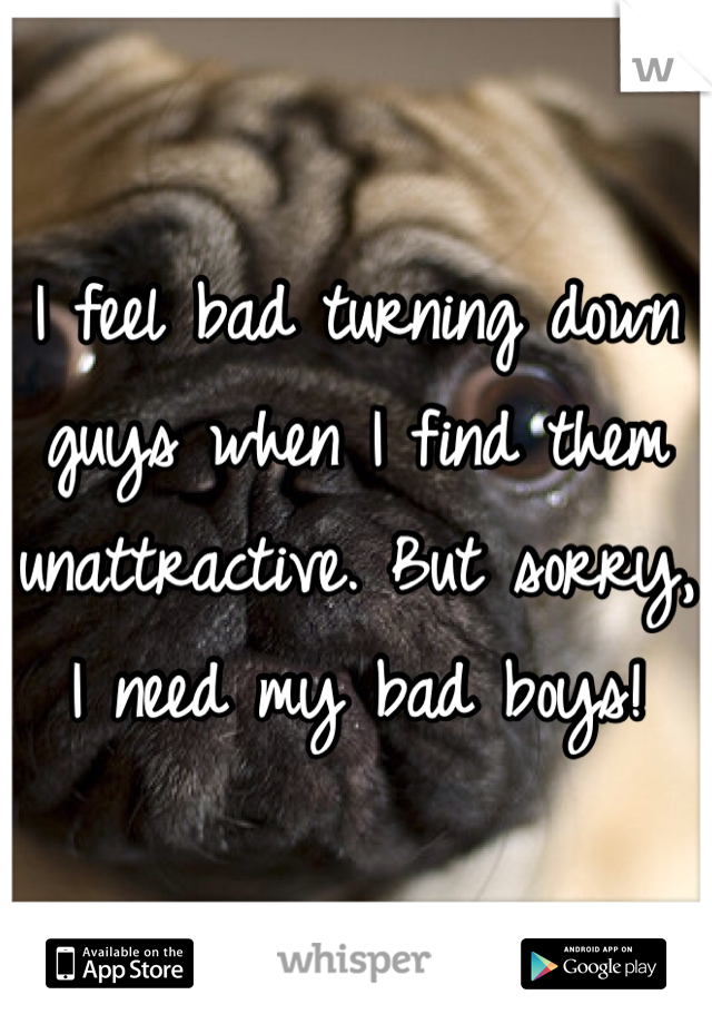 I feel bad turning down guys when I find them unattractive. But sorry, I need my bad boys!