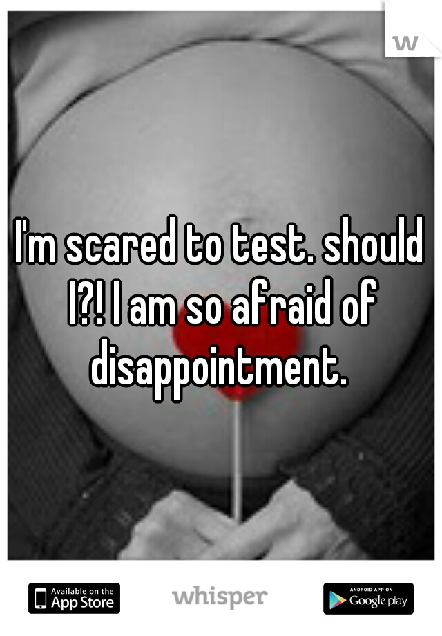 I'm scared to test. should I?! I am so afraid of disappointment. 