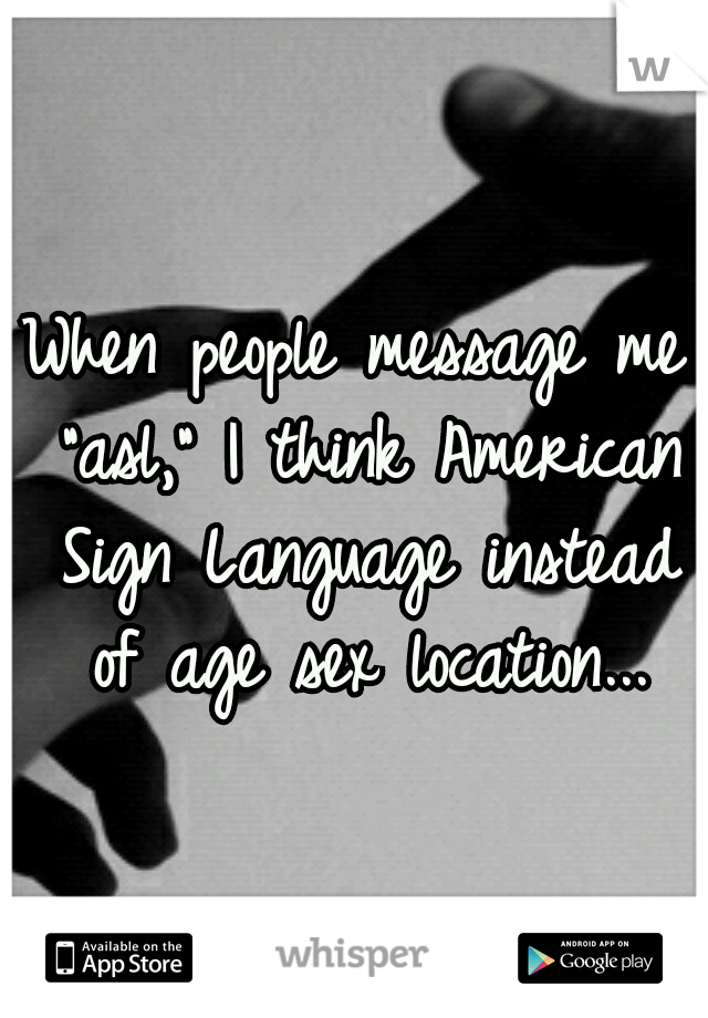 When people message me "asl," I think American Sign Language instead of age sex location...