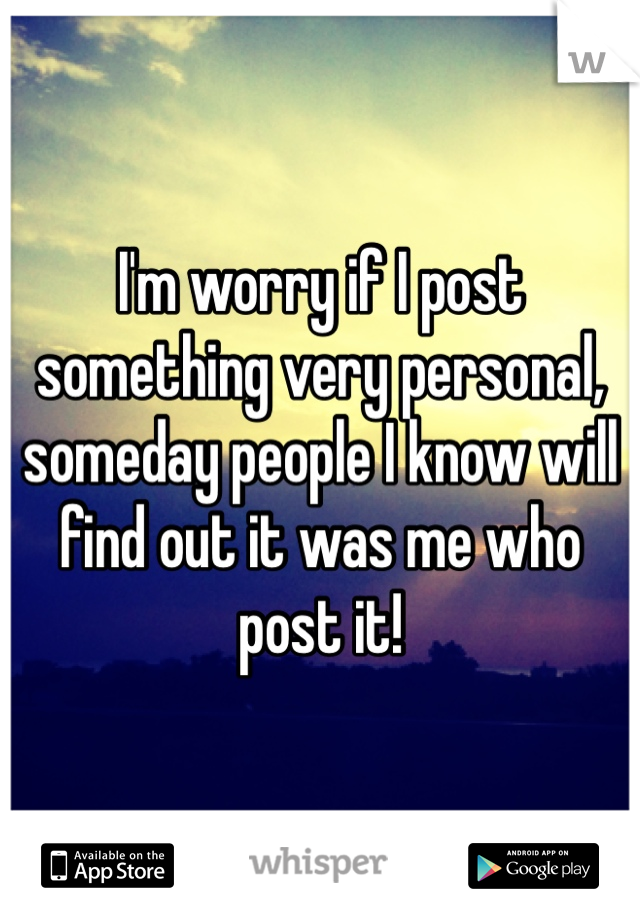 I'm worry if I post something very personal, someday people I know will find out it was me who post it!
