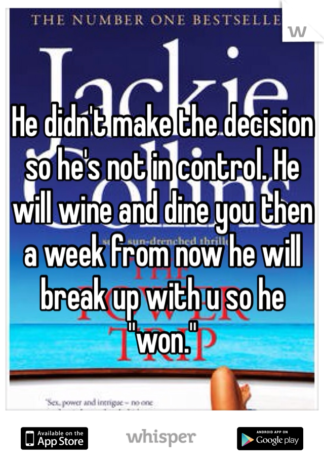 He didn't make the decision so he's not in control. He will wine and dine you then a week from now he will break up with u so he "won."  