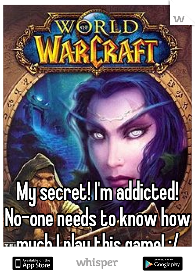My secret! I'm addicted! No-one needs to know how much I play this game! :/