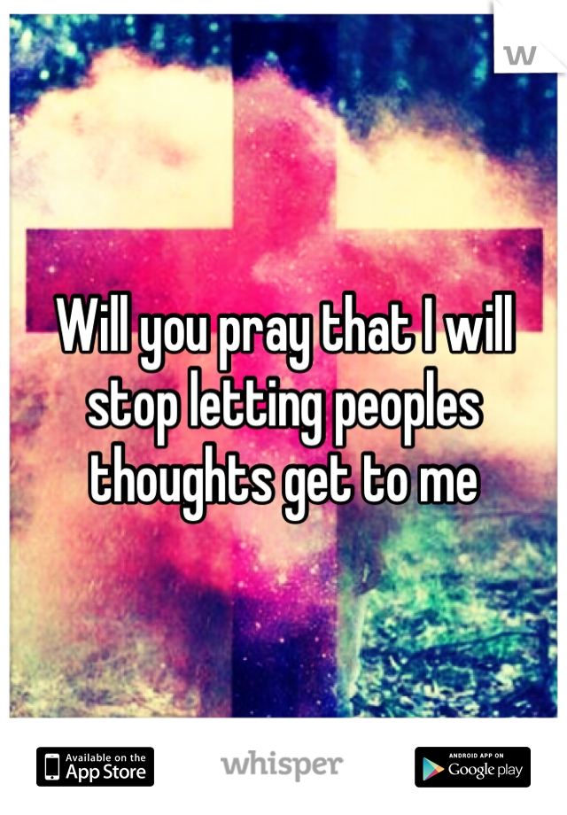 Will you pray that I will stop letting peoples thoughts get to me 