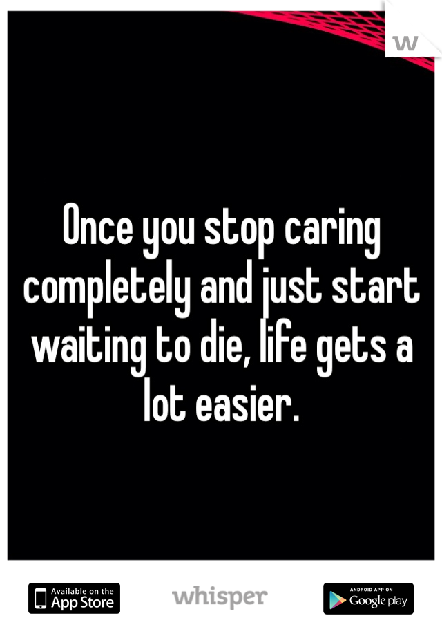 Once you stop caring completely and just start waiting to die, life gets a lot easier. 