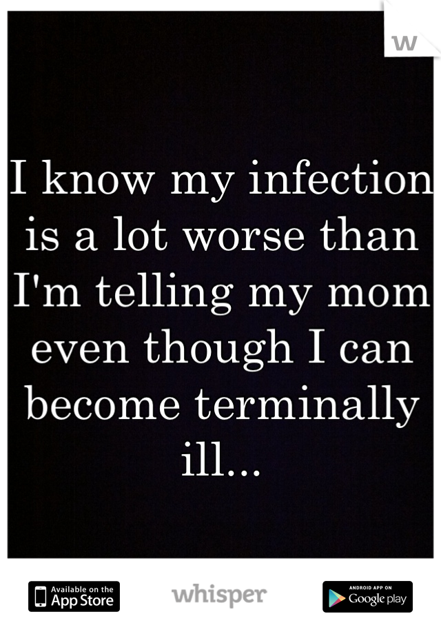 I know my infection is a lot worse than I'm telling my mom even though I can become terminally ill...