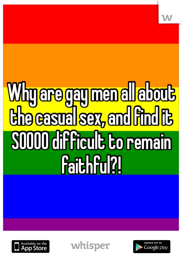 Why are gay men all about the casual sex, and find it SOOOO difficult to remain faithful?!