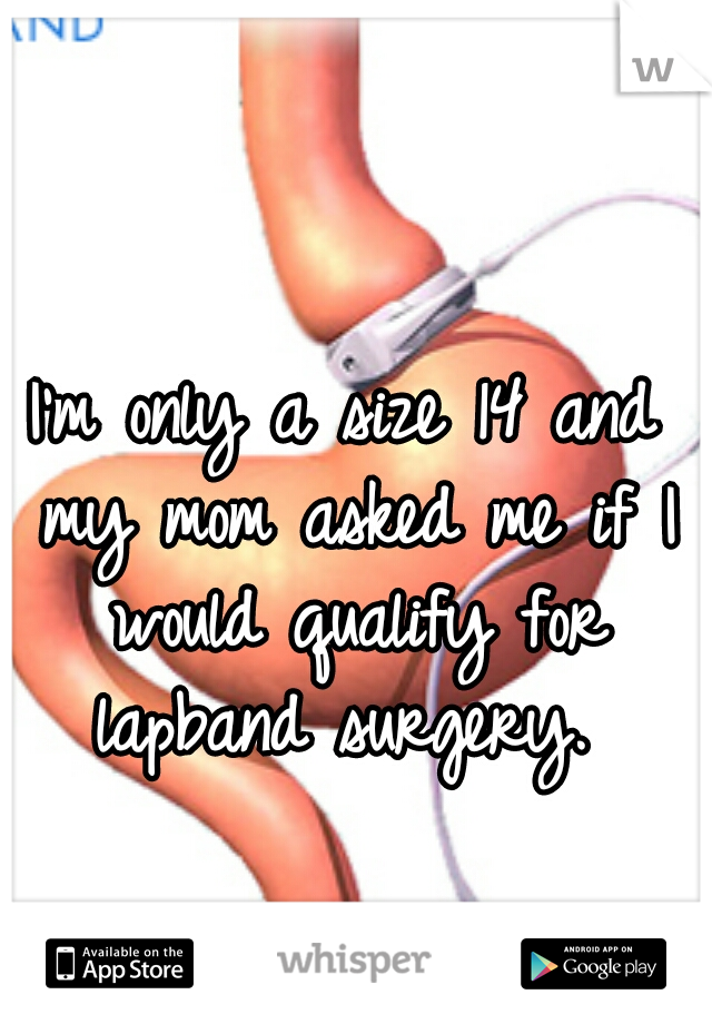 I'm only a size 14 and my mom asked me if I would qualify for lapband surgery. 