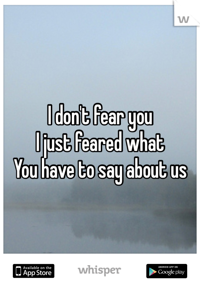 I don't fear you
I just feared what
You have to say about us