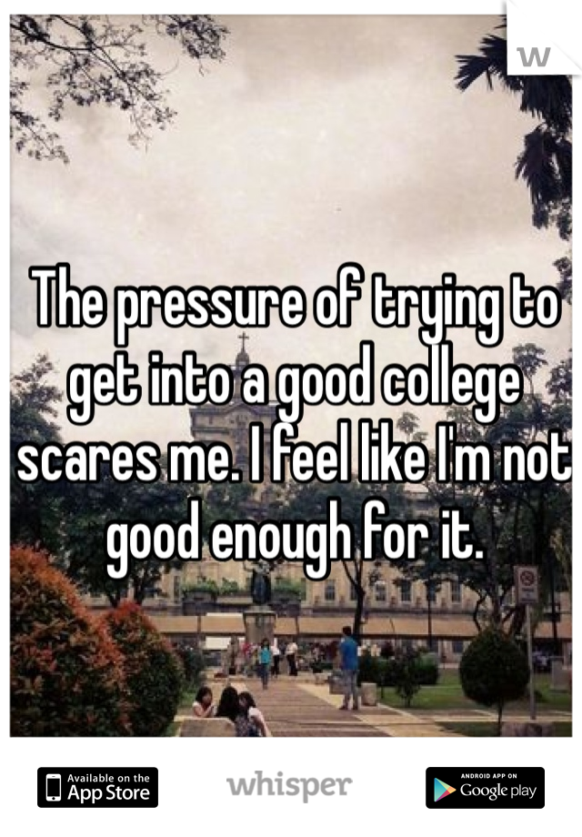 The pressure of trying to get into a good college scares me. I feel like I'm not good enough for it.
