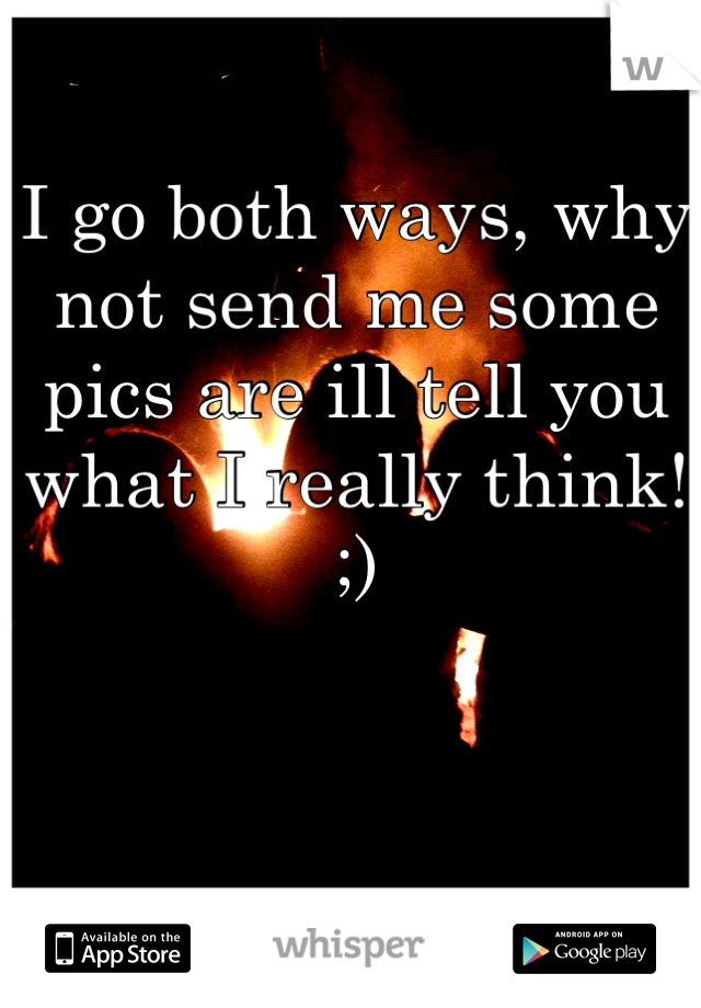 I go both ways, why not send me some pics are ill tell you what I really think! ;)