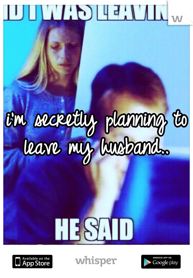 i'm secretly planning to leave my husband.. 