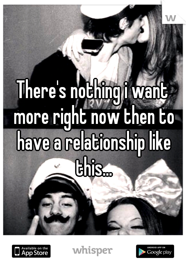 There's nothing i want more right now then to have a relationship like this...