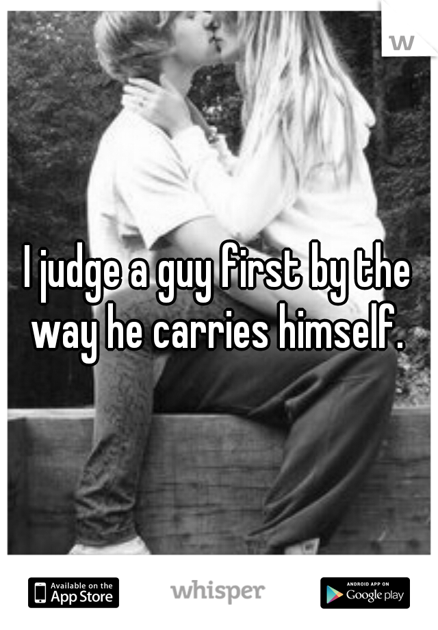 I judge a guy first by the way he carries himself. 