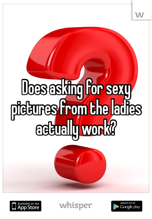 Does asking for sexy pictures from the ladies actually work? 