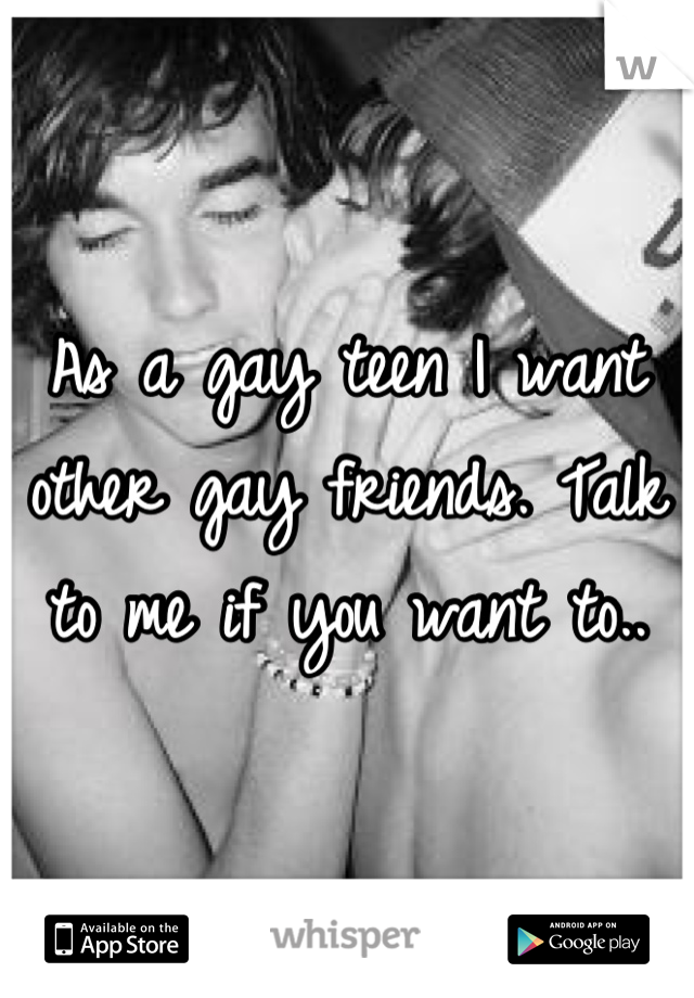 As a gay teen I want other gay friends. Talk to me if you want to..