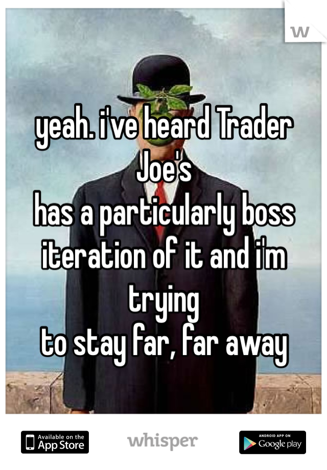 yeah. i've heard Trader Joe's
has a particularly boss
iteration of it and i'm trying
to stay far, far away