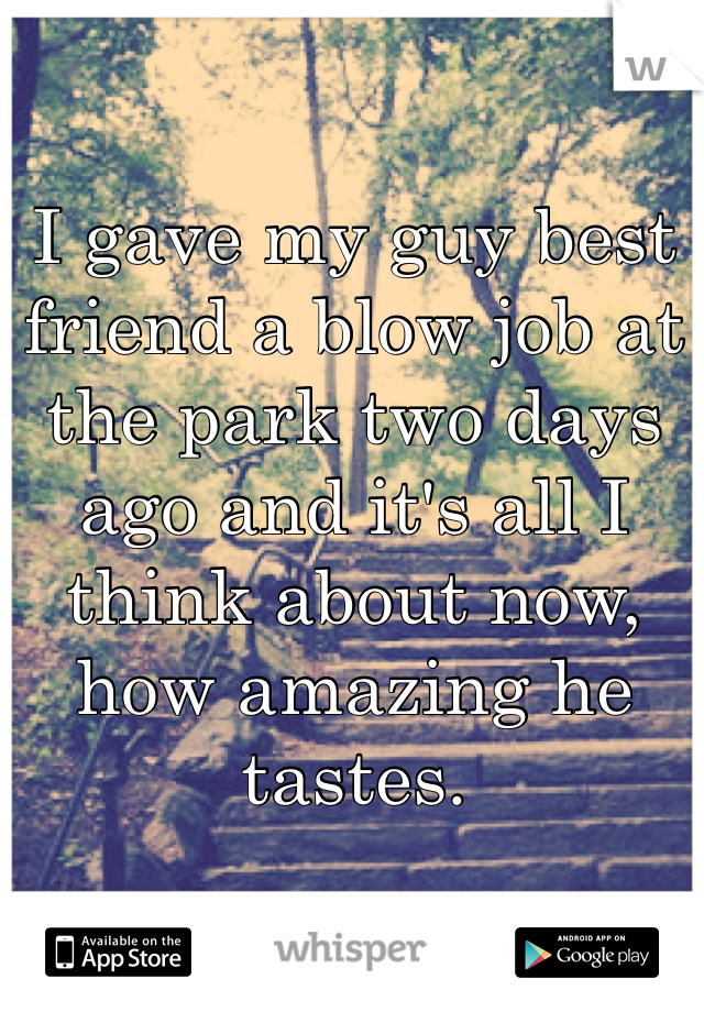 I gave my guy best friend a blow job at the park two days ago and it's all I think about now, how amazing he tastes.