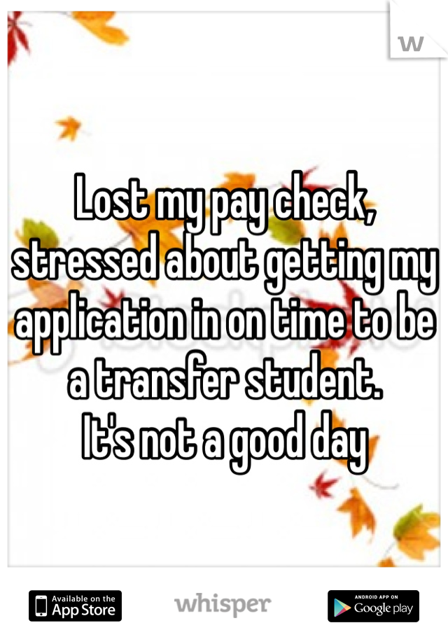 Lost my pay check, stressed about getting my application in on time to be a transfer student.
It's not a good day