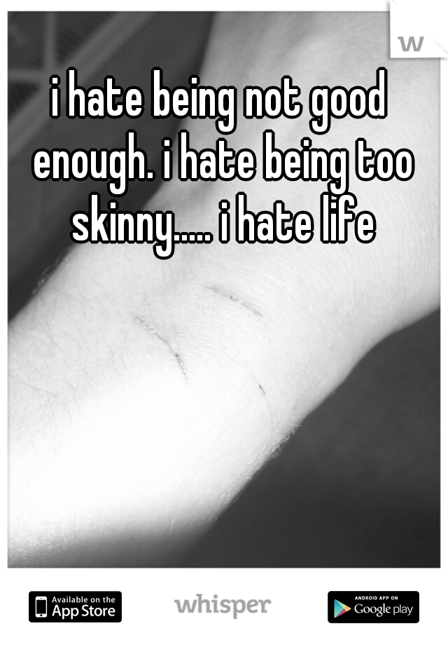 i hate being not good enough. i hate being too skinny..... i hate life