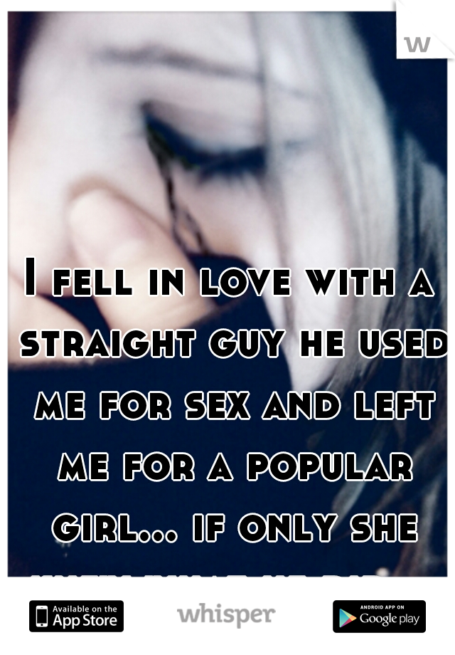 I fell in love with a straight guy he used me for sex and left me for a popular girl... if only she knew what he did....