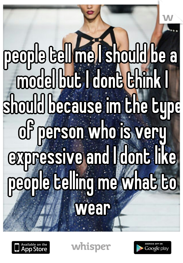 people tell me I should be a model but I dont think I should because im the type of person who is very expressive and I dont like people telling me what to wear