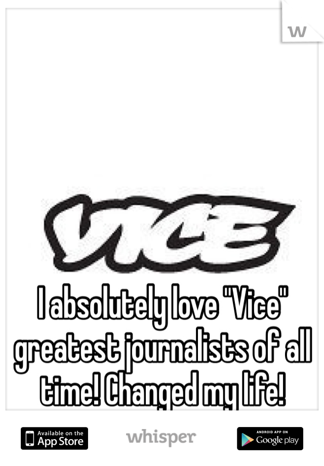 I absolutely love "Vice" greatest journalists of all time! Changed my life!