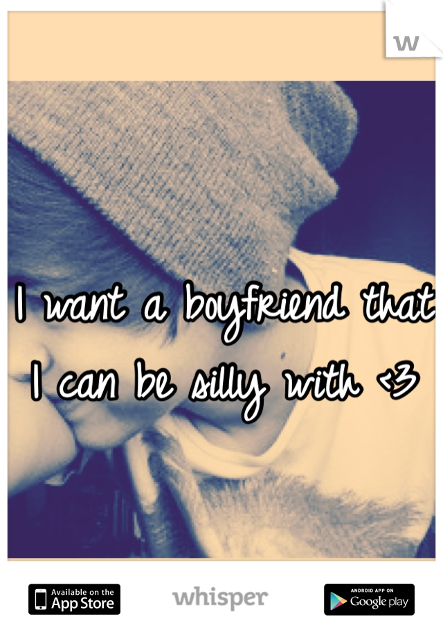 I want a boyfriend that I can be silly with <3