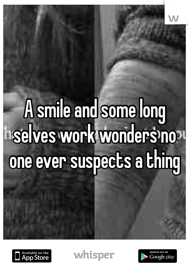 A smile and some long selves work wonders no one ever suspects a thing 
