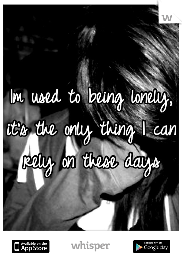 Im used to being lonely, it's the only thing I can rely on these days