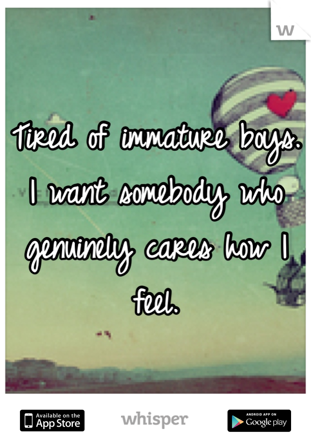 Tired of immature boys. I want somebody who genuinely cares how I feel.