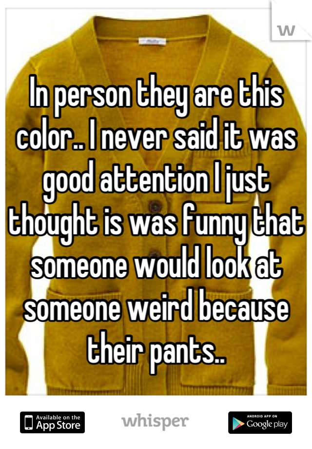 In person they are this color.. I never said it was good attention I just thought is was funny that someone would look at someone weird because their pants..