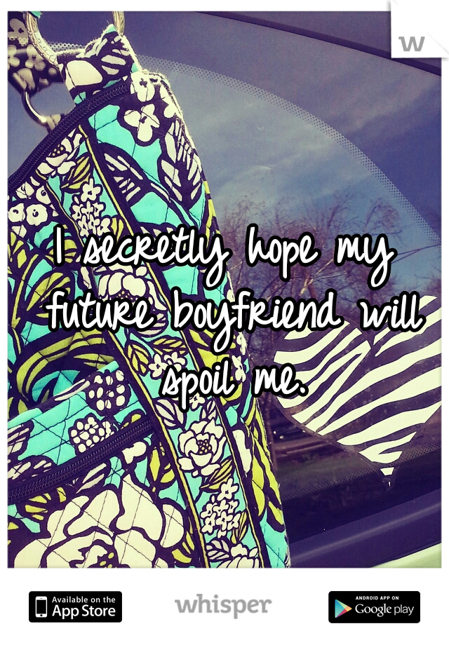 I secretly hope my future boyfriend will spoil me.
