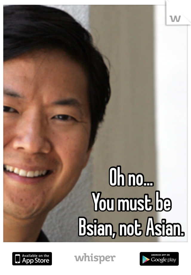 Oh no...
You must be
Bsian, not Asian. 