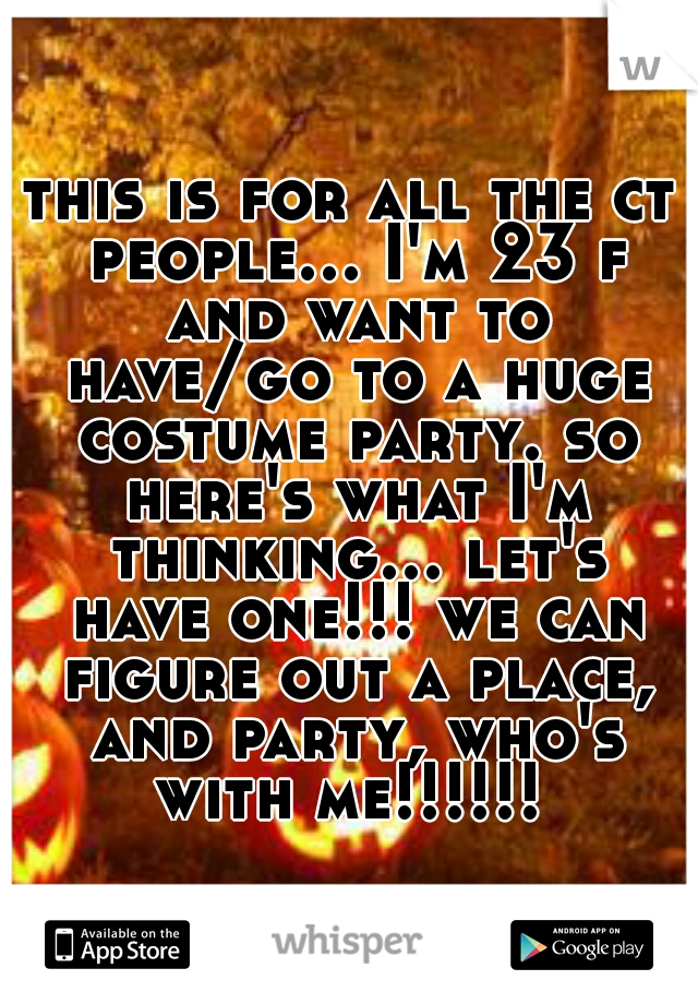 this is for all the ct people... I'm 23 f and want to have/go to a huge costume party. so here's what I'm thinking... let's have one!!! we can figure out a place, and party, who's with me!!!!!! 