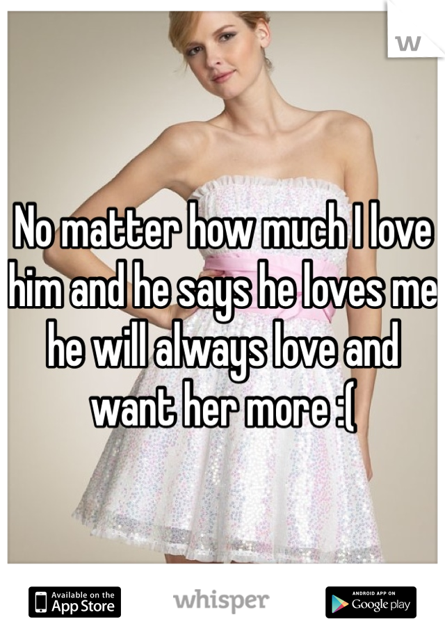 No matter how much I love him and he says he loves me he will always love and want her more :( 