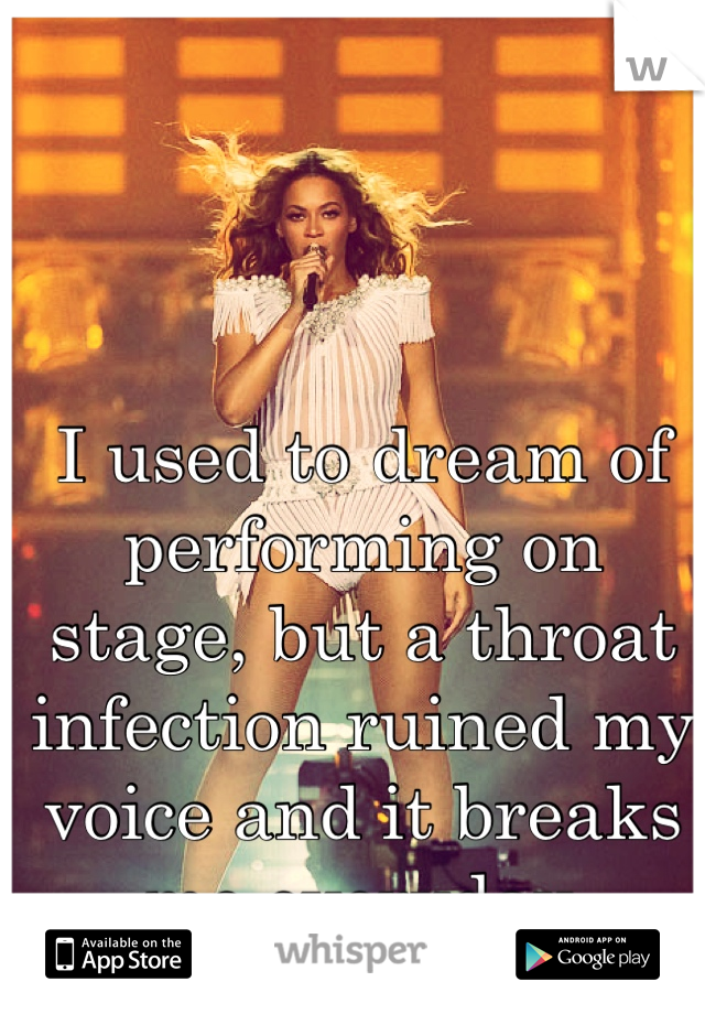 I used to dream of performing on stage, but a throat infection ruined my voice and it breaks me everyday.