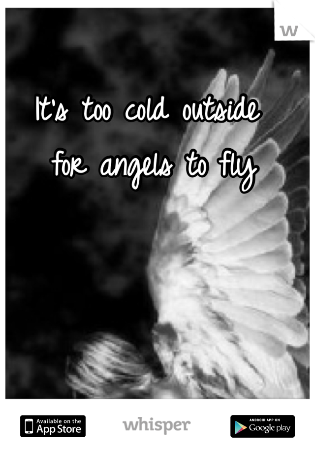It's too cold outside
 for angels to fly