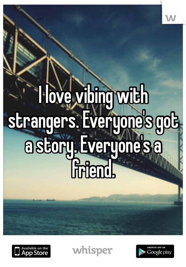 I love vibing with strangers. Everyone's got a story. Everyone's a friend. 