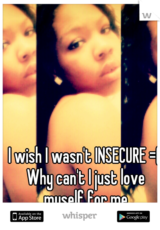 I wish I wasn't INSECURE =( Why can't I just love myself for me