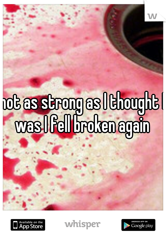 not as strong as I thought I was I fell broken again 