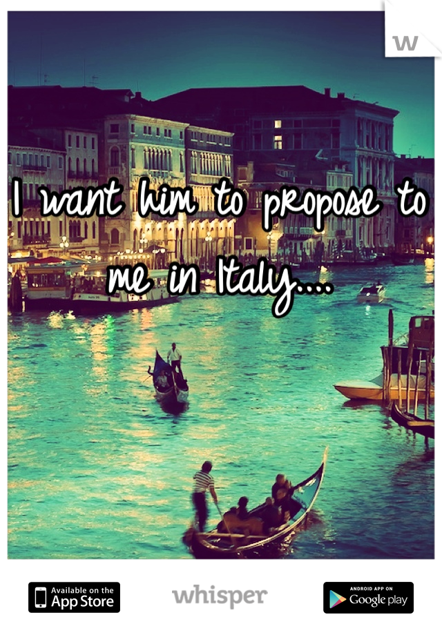 I want him to propose to me in Italy....